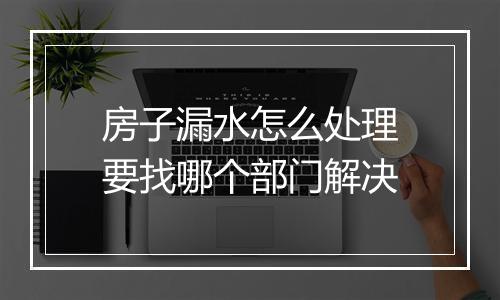 房子漏水怎么处理要找哪个部门解决
