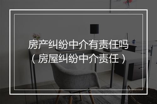 房产纠纷中介有责任吗（房屋纠纷中介责任）