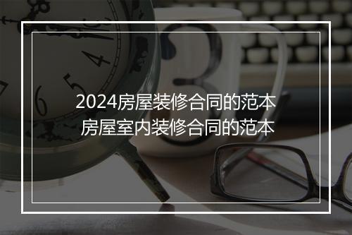 2024房屋装修合同的范本 房屋室内装修合同的范本