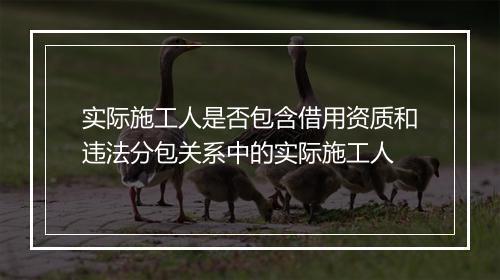 实际施工人是否包含借用资质和违法分包关系中的实际施工人