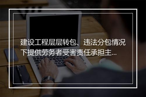 建设工程层层转包、违法分包情况下提供劳务者受害责任承担主体的认定