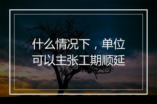 什么情况下，单位可以主张工期顺延