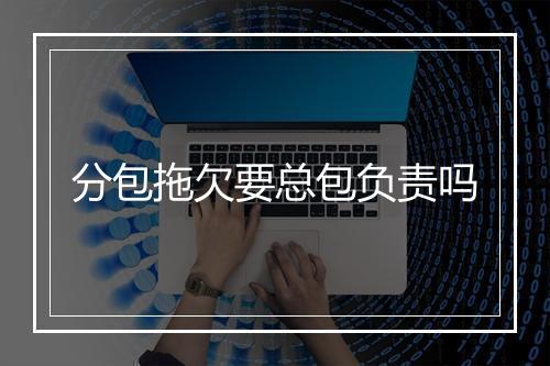 分包拖欠要总包负责吗