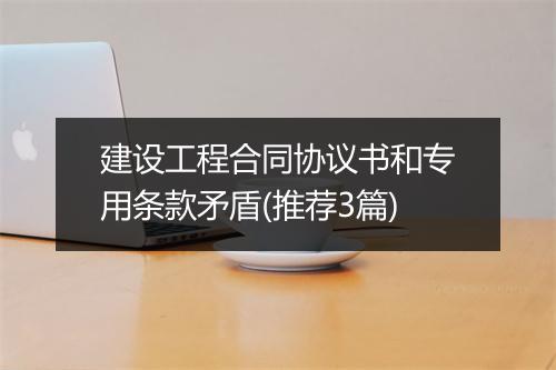 建设工程合同协议书和专用条款矛盾(推荐3篇)