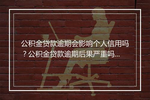 公积金贷款逾期会影响个人信用吗？公积金贷款逾期后果严重吗？