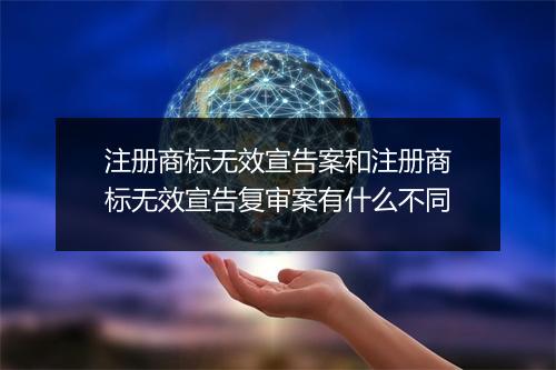 注册商标无效宣告案和注册商标无效宣告复审案有什么不同