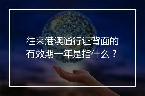 往来港澳通行证背面的有效期一年是指什么？
