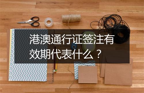 港澳通行证签注有效期代表什么？