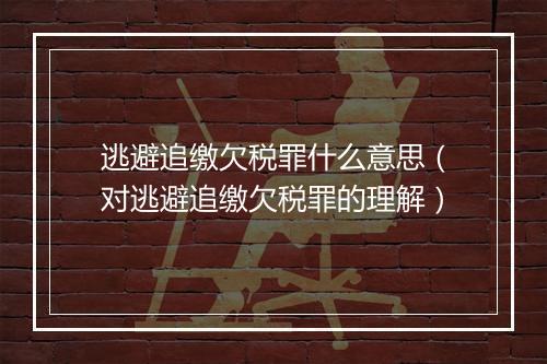 逃避追缴欠税罪什么意思（对逃避追缴欠税罪的理解）