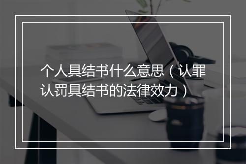 个人具结书什么意思（认罪认罚具结书的法律效力）