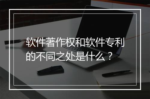 软件著作权和软件专利的不同之处是什么？