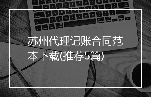苏州代理记账合同范本下载(推荐5篇)