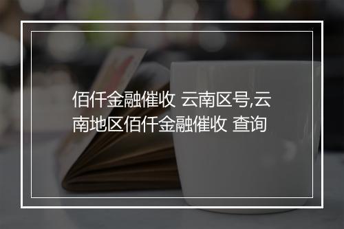 佰仟金融催收 云南区号,云南地区佰仟金融催收 查询
