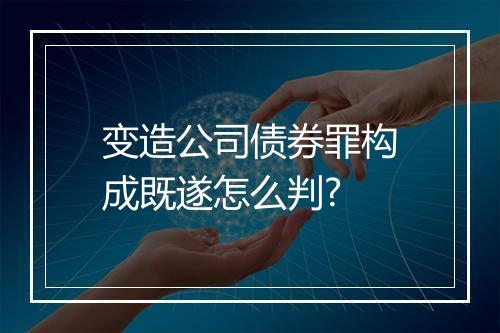 变造公司债券罪构成既遂怎么判?