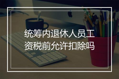 统筹内退休人员工资税前允许扣除吗