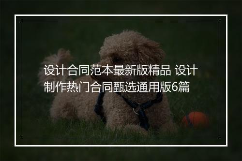 设计合同范本最新版精品 设计制作热门合同甄选通用版6篇