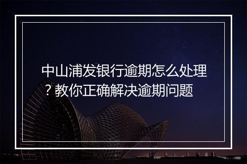 中山浦发银行逾期怎么处理？教你正确解决逾期问题