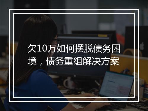 欠10万如何摆脱债务困境，债务重组解决方案