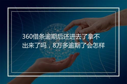 360借条逾期后还进去了拿不出来了吗，8万多逾期了会怎样