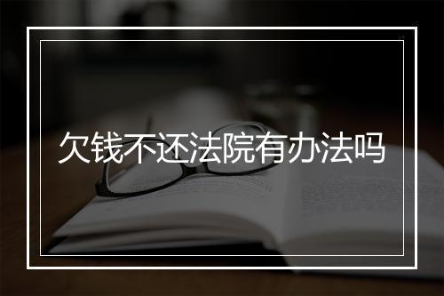 欠钱不还法院有办法吗