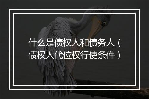 什么是债权人和债务人（债权人代位权行使条件）