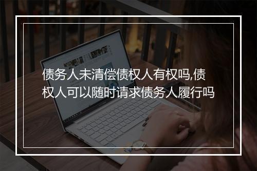 债务人未清偿债权人有权吗,债权人可以随时请求债务人履行吗