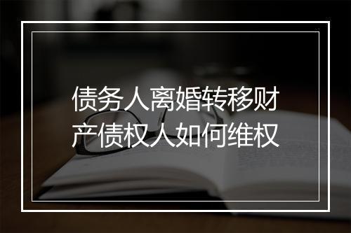 债务人离婚转移财产债权人如何维权