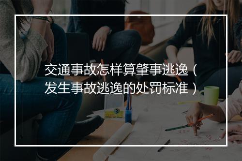 交通事故怎样算肇事逃逸（发生事故逃逸的处罚标准）