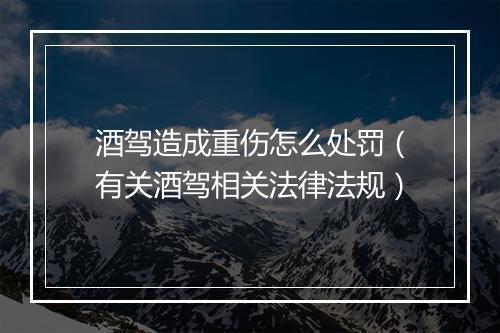 酒驾造成重伤怎么处罚（有关酒驾相关法律法规）