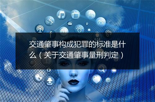 交通肇事构成犯罪的标准是什么（关于交通肇事量刑判定）