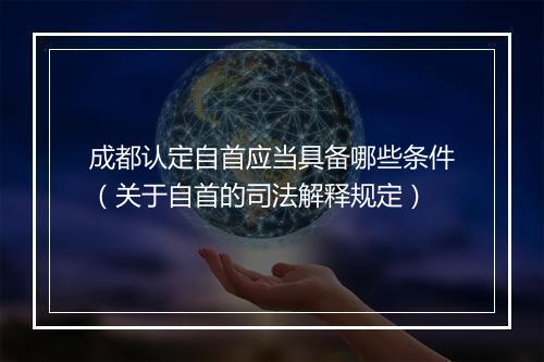 成都认定自首应当具备哪些条件（关于自首的司法解释规定）