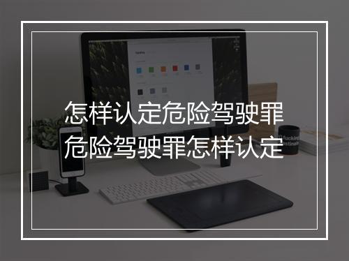 怎样认定危险驾驶罪危险驾驶罪怎样认定