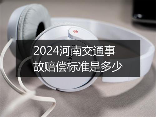 2024河南交通事故赔偿标准是多少