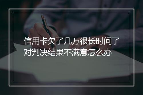 信用卡欠了几万很长时间了对判决结果不满意怎么办