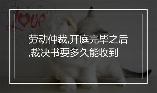 劳动仲裁,开庭完毕之后,裁决书要多久能收到