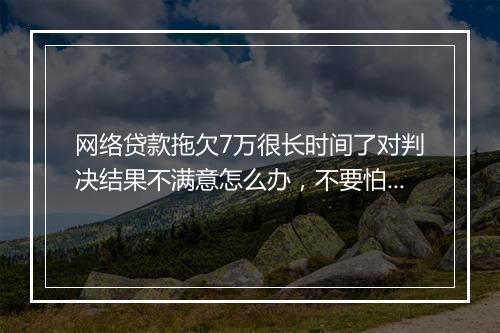 网络贷款拖欠7万很长时间了对判决结果不满意怎么办，不要怕，教你这样解决
