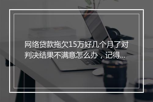 网络贷款拖欠15万好几个月了对判决结果不满意怎么办，记得这样做