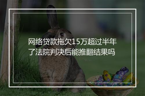 网络贷款拖欠15万超过半年了法院判决后能推翻结果吗