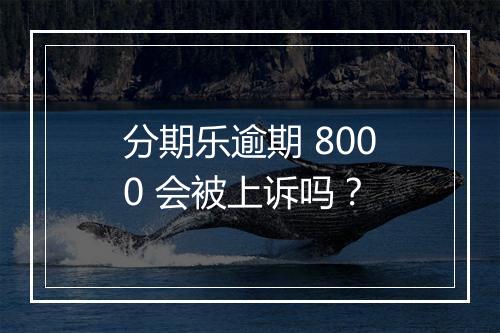 分期乐逾期 8000 会被上诉吗？