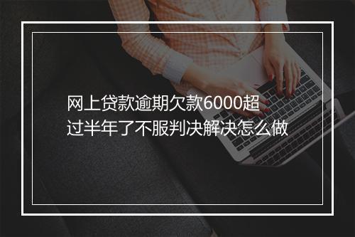 网上贷款逾期欠款6000超过半年了不服判决解决怎么做