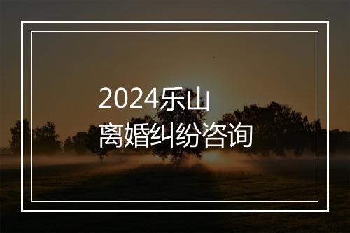 2024乐山离婚纠纷咨询