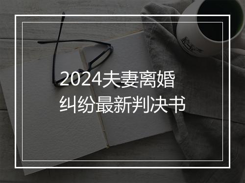 2024夫妻离婚纠纷最新判决书