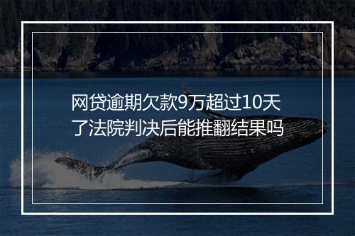 网贷逾期欠款9万超过10天了法院判决后能推翻结果吗
