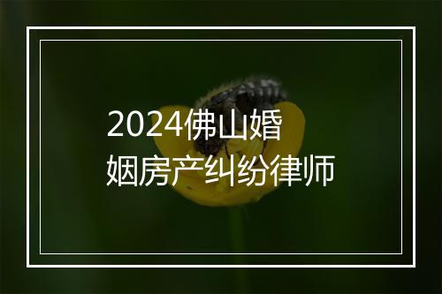 2024佛山婚姻房产纠纷律师