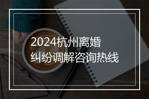 2024杭州离婚纠纷调解咨询热线