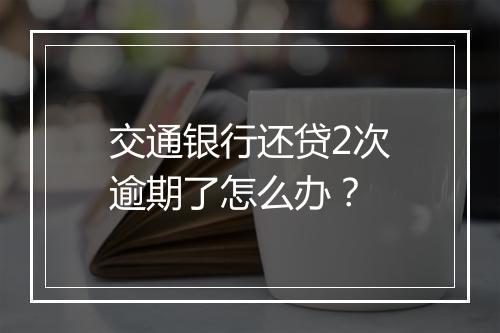 交通银行还贷2次逾期了怎么办？