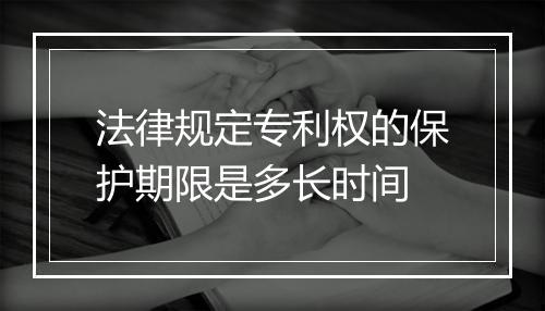 法律规定专利权的保护期限是多长时间