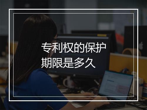 专利权的保护期限是多久