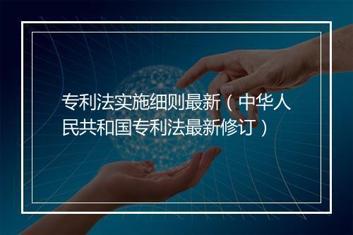 专利法实施细则最新（中华人民共和国专利法最新修订）