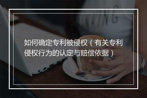 如何确定专利被侵权（有关专利侵权行为的认定与赔偿依据）